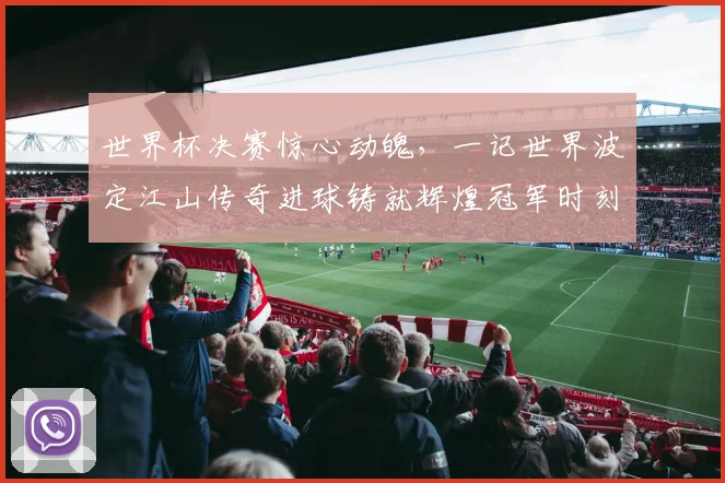 世界杯决赛惊心动魄，一记世界波定江山传奇进球铸就辉煌冠军时刻