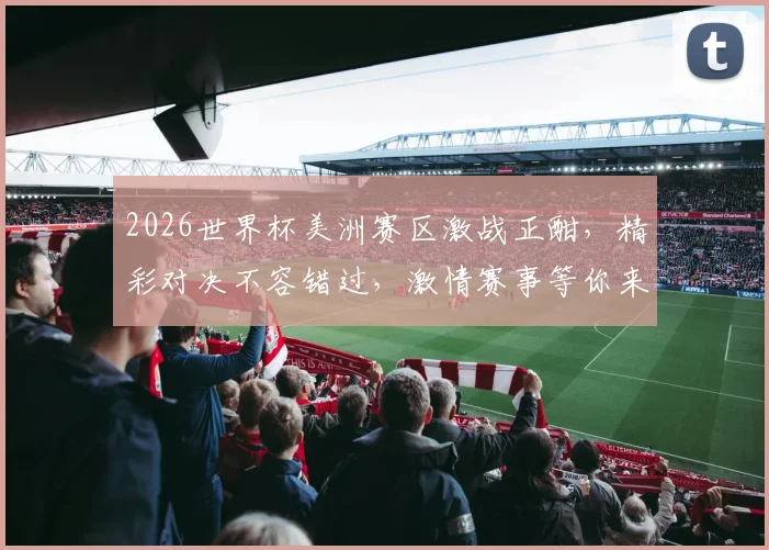 2026世界杯美洲赛区激战正酣，精彩对决不容错过，激情赛事等你来观