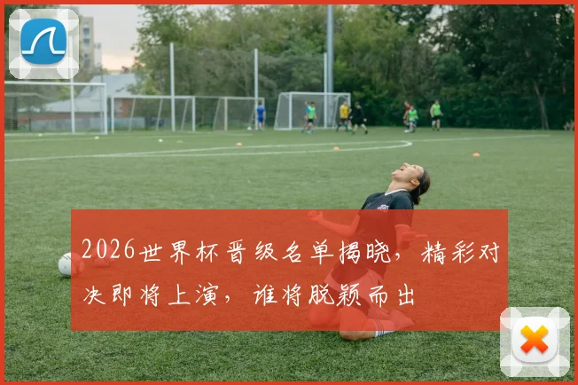 2026世界杯晋级名单揭晓，精彩对决即将上演，谁将脱颖而出