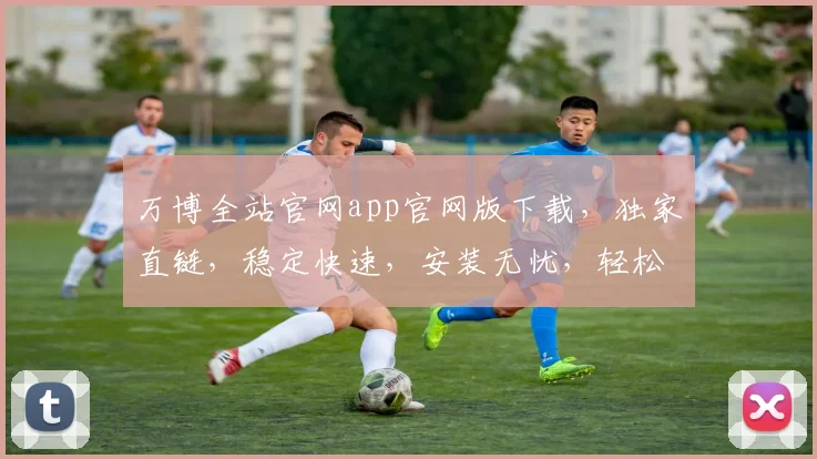 万博全站官网app官网版下载，独家直链，稳定快速，安装无忧，轻松享受精彩