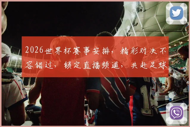 2026世界杯赛事安排，精彩对决不容错过，锁定直播频道，共赴足球盛宴
