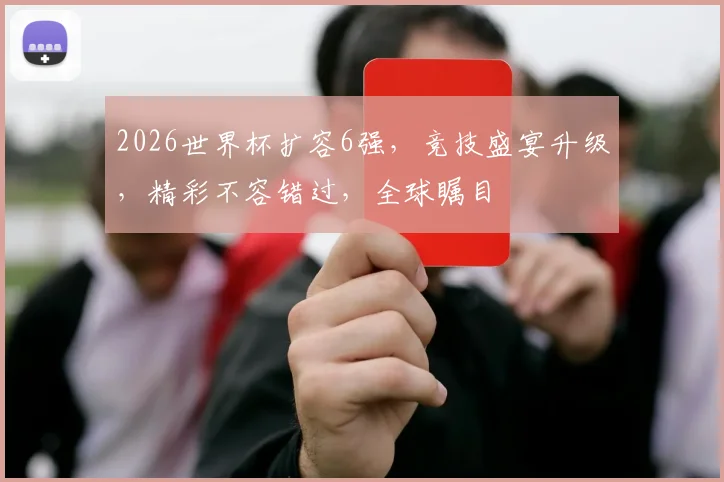 2026世界杯扩容6强，竞技盛宴升级，精彩不容错过，全球瞩目
