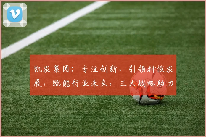 凯发集团：专注创新，引领科技发展，赋能行业未来，三大战略助力腾飞，值得期待