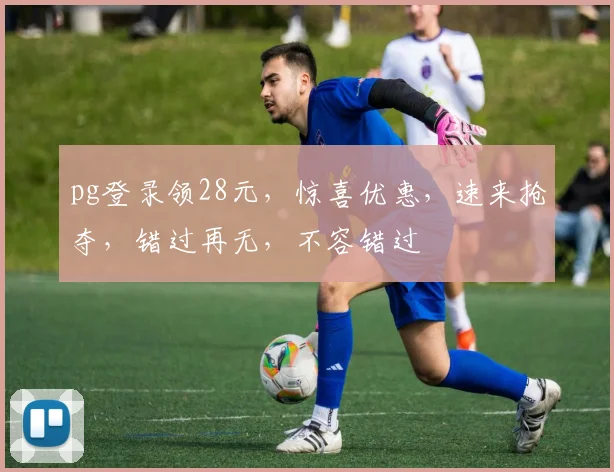 pg登录领28元，惊喜优惠，速来抢夺，错过再无，不容错过