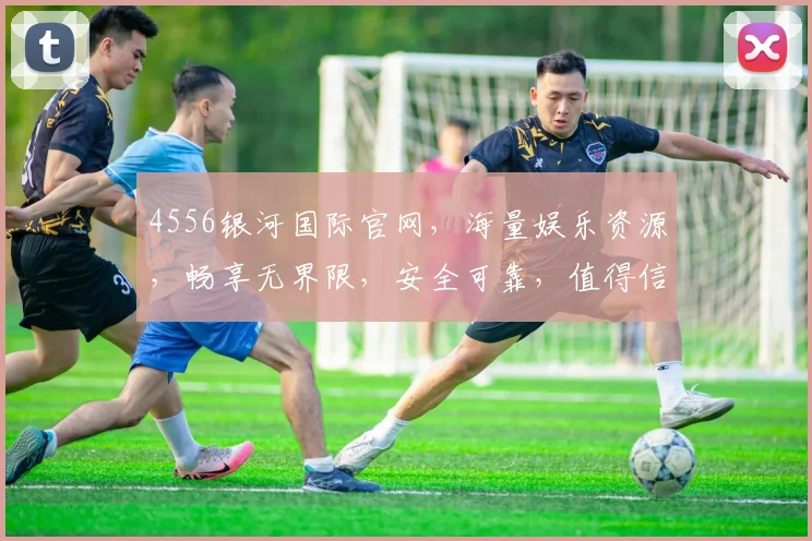 4556银河国际官网，海量娱乐资源，畅享无界限，安全可靠，值得信赖，体验非凡，快来加入