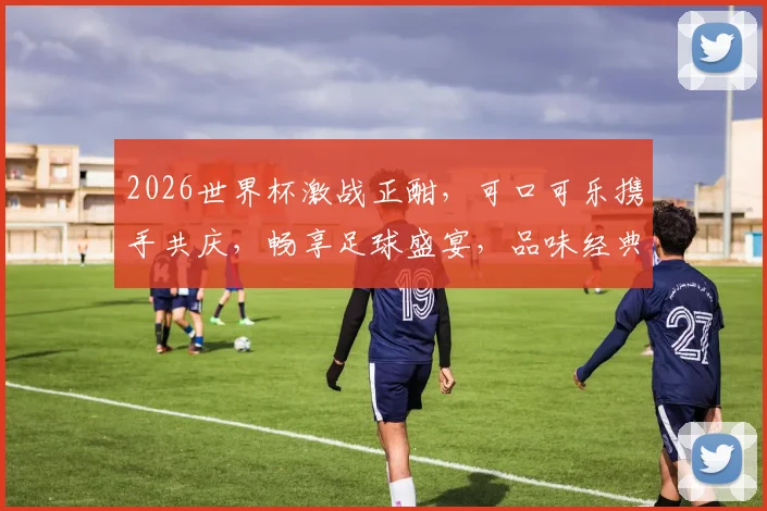 2026世界杯激战正酣，可口可乐携手共庆，畅享足球盛宴，品味经典滋味，一触即发