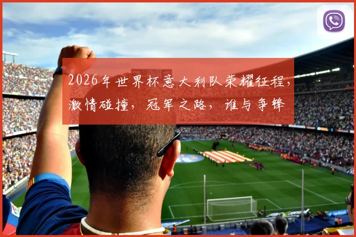 2026年世界杯意大利队荣耀征程，激情碰撞，冠军之路，谁与争锋