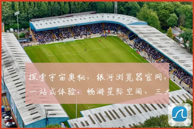 探索宇宙奥秘，银河浏览器官网，一站式体验，畅游星际空间，三大特色功能，轻松驾驭