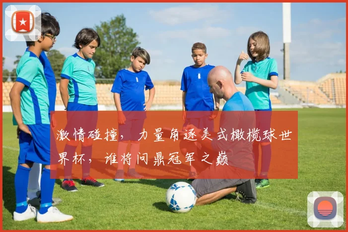 激情碰撞，力量角逐美式橄榄球世界杯，谁将问鼎冠军之巅