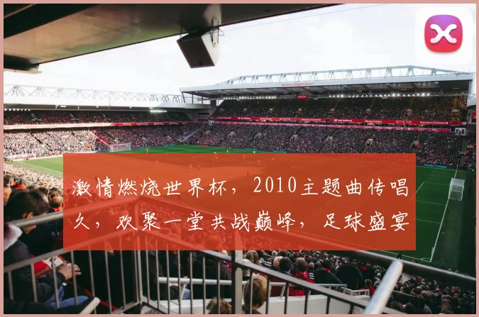 激情燃烧世界杯，2010主题曲传唱久，欢聚一堂共战巅峰，足球盛宴等你来