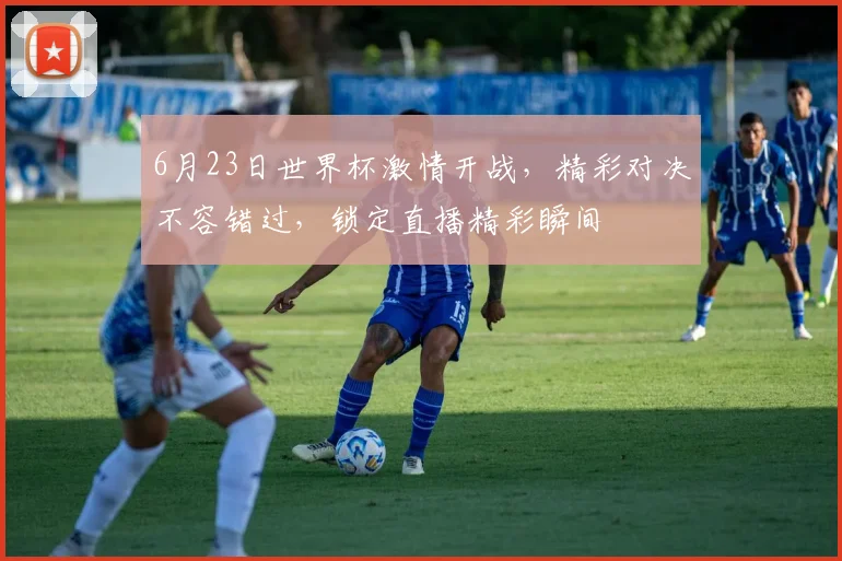 6月23日世界杯激情开战，精彩对决不容错过，锁定直播精彩瞬间