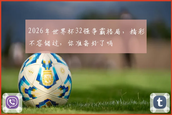 2026年世界杯32强争霸格局，精彩不容错过，你准备好了吗