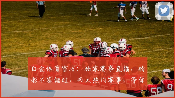 白金体育官方：独家赛事直播，精彩不容错过，两大热门赛事，等你来战，尽享运动激情