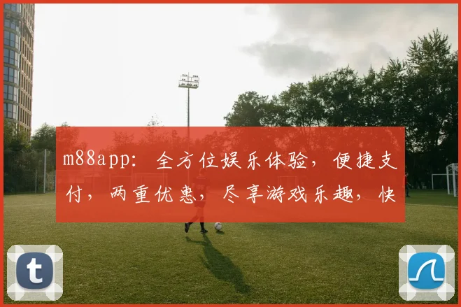 m88app：全方位娱乐体验，便捷支付，两重优惠，尽享游戏乐趣，快速下载