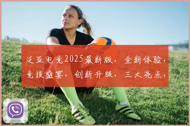 泛亚电竞2025最新版，全新体验，竞技盛宴，创新升级，三大亮点，不容错过，一触即发