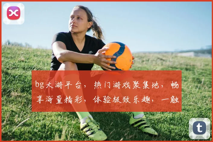 bg大游平台，热门游戏聚集地，畅享海量精彩，体验极致乐趣，一触即达