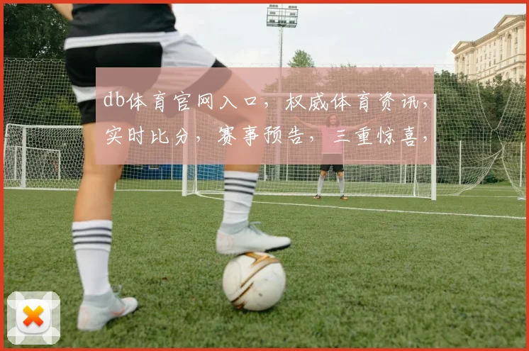 db体育官网入口，权威体育资讯，实时比分，赛事预告，三重惊喜，不容错过，必看
