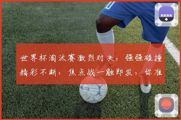 世界杯淘汰赛激烈对决，强强碰撞精彩不断，焦点战一触即发，你准备好了吗