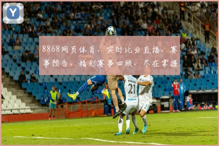 8868网页体育，实时比分直播，赛事预告，精彩赛事回顾，尽在掌握，一网打尽