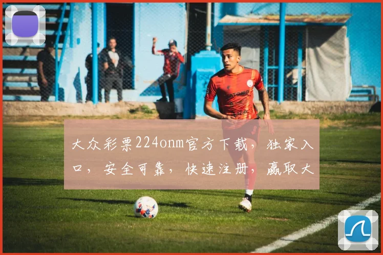 大众彩票224onm官方下载，独家入口，安全可靠，快速注册，赢取大奖，不容错过