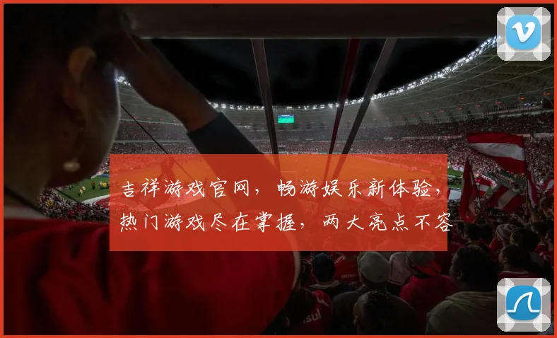 吉祥游戏官网，畅游娱乐新体验，热门游戏尽在掌握，两大亮点不容错过，精彩不断